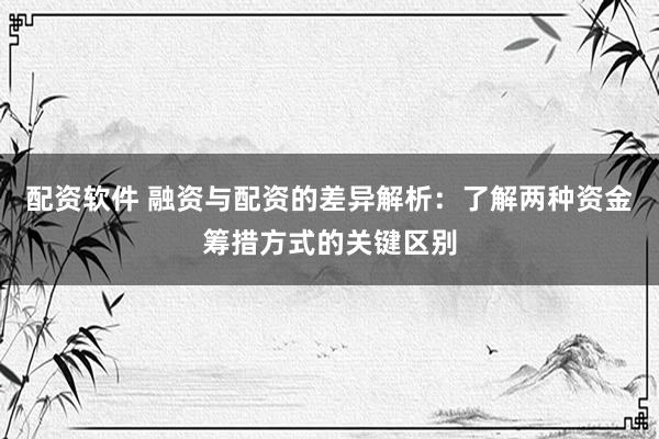 配资软件 融资与配资的差异解析：了解两种资金筹措方式的关键区别