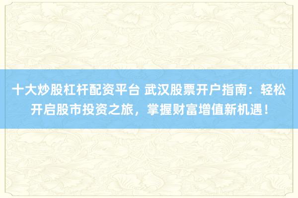 十大炒股杠杆配资平台 武汉股票开户指南：轻松开启股市投资之旅，掌握财富增值新机遇！