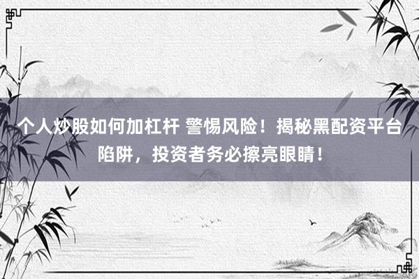 个人炒股如何加杠杆 警惕风险！揭秘黑配资平台陷阱，投资者务必擦亮眼睛！