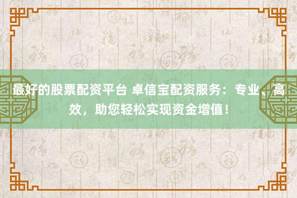 最好的股票配资平台 卓信宝配资服务：专业、高效，助您轻松实现资金增值！