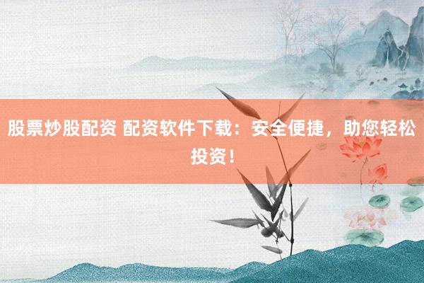 股票炒股配资 配资软件下载：安全便捷，助您轻松投资！