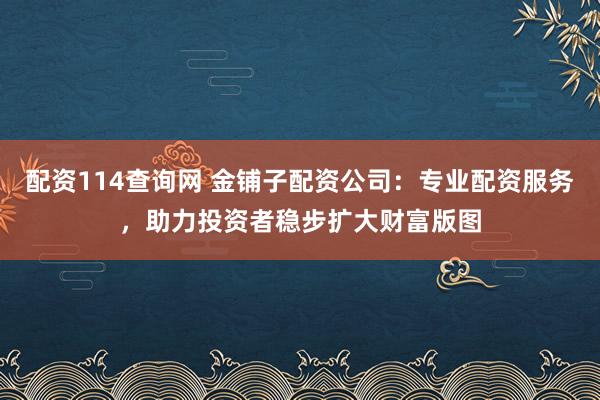 配资114查询网 金铺子配资公司：专业配资服务，助力投资者稳步扩大财富版图