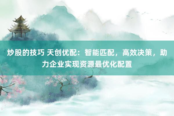 炒股的技巧 天创优配：智能匹配，高效决策，助力企业实现资源最优化配置