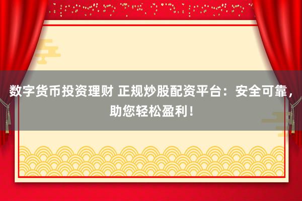 数字货币投资理财 正规炒股配资平台：安全可靠，助您轻松盈利！