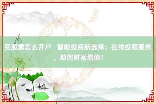 买股票怎么开户   智能投资新选择：在线投顾服务，助您财富增值！