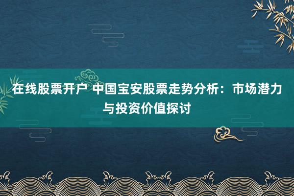 在线股票开户 中国宝安股票走势分析：市场潜力与投资价值探讨