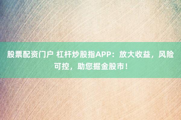 股票配资门户 杠杆炒股指APP：放大收益，风险可控，助您掘金股市！