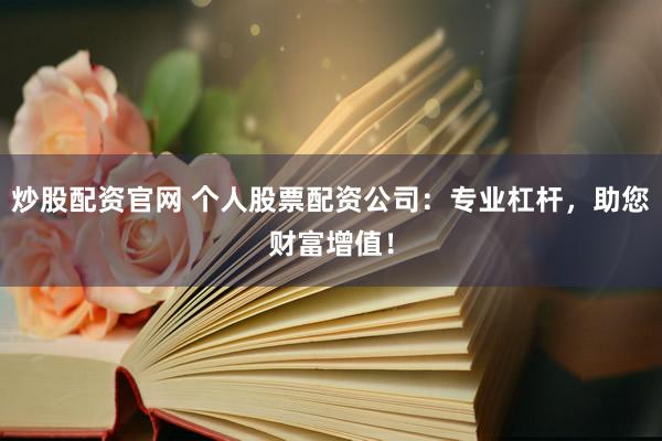 炒股配资官网 个人股票配资公司：专业杠杆，助您财富增值！