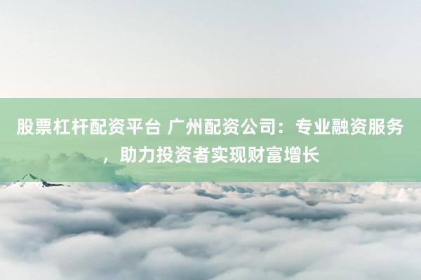 股票杠杆配资平台 广州配资公司：专业融资服务，助力投资者实现财富增长
