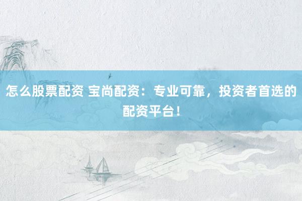 怎么股票配资 宝尚配资：专业可靠，投资者首选的配资平台！