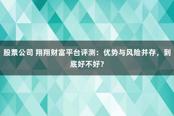 股票公司 翔翔财富平台评测：优势与风险并存，到底好不好？