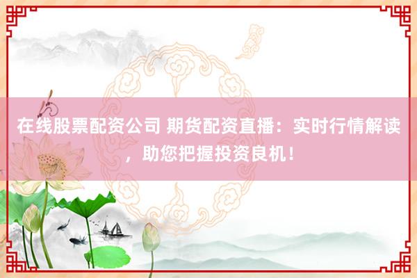 在线股票配资公司 期货配资直播：实时行情解读，助您把握投资良机！