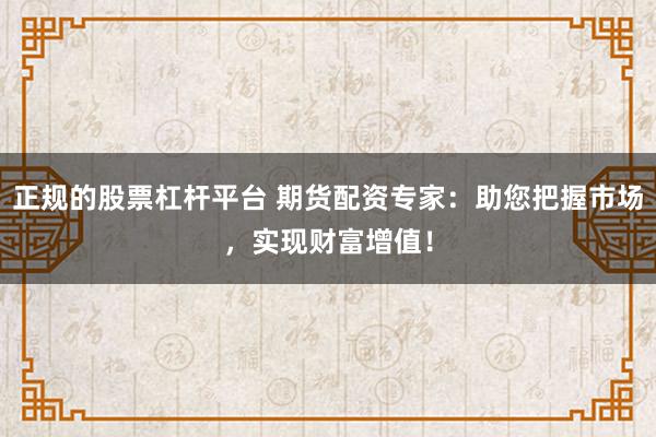 正规的股票杠杆平台 期货配资专家：助您把握市场，实现财富增值！