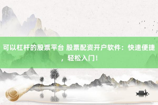 可以杠杆的股票平台 股票配资开户软件：快速便捷，轻松入门！