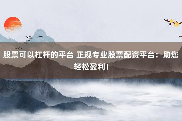 股票可以杠杆的平台 正规专业股票配资平台：助您轻松盈利！