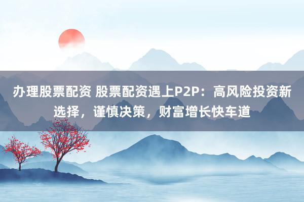 办理股票配资 股票配资遇上P2P：高风险投资新选择，谨慎决策，财富增长快车道