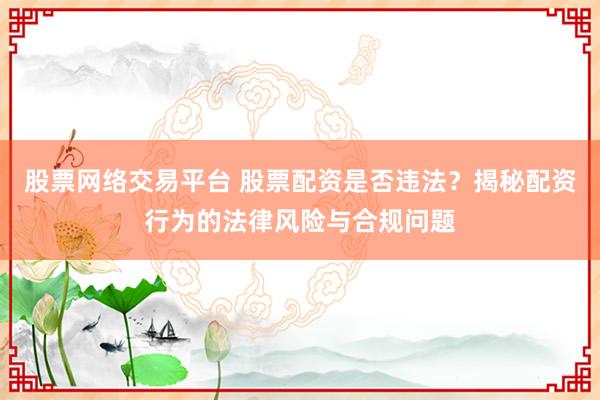 股票网络交易平台 股票配资是否违法？揭秘配资行为的法律风险与合规问题
