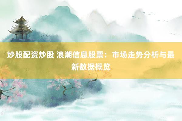 炒股配资炒股 浪潮信息股票：市场走势分析与最新数据概览