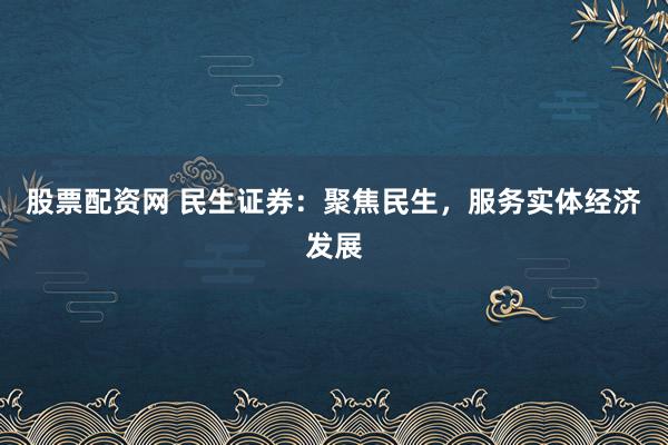 股票配资网 民生证券：聚焦民生，服务实体经济发展
