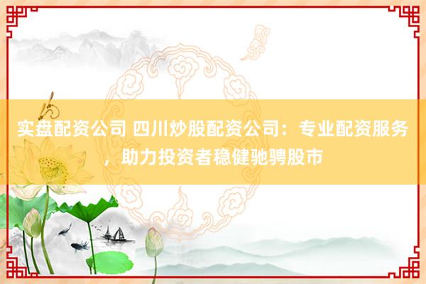 实盘配资公司 四川炒股配资公司：专业配资服务，助力投资者稳健驰骋股市