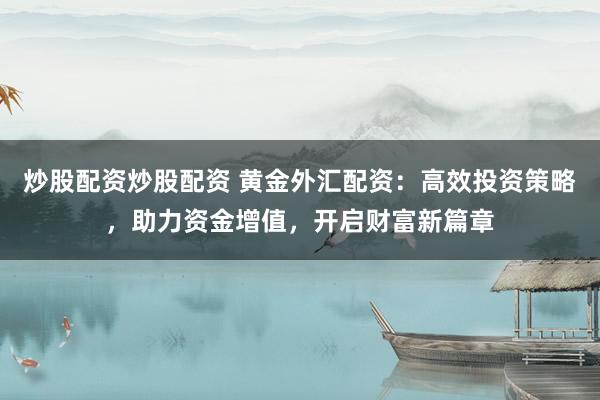 炒股配资炒股配资 黄金外汇配资：高效投资策略，助力资金增值，开启财富新篇章