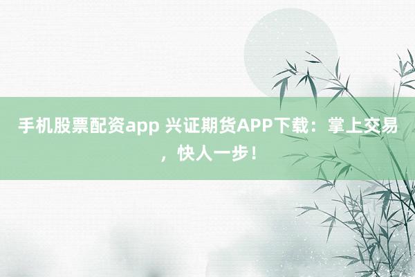 手机股票配资app 兴证期货APP下载：掌上交易，快人一步！