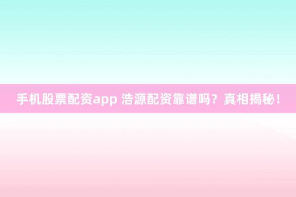 手机股票配资app 浩源配资靠谱吗？真相揭秘！