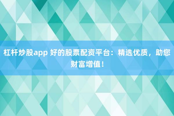 杠杆炒股app 好的股票配资平台：精选优质，助您财富增值！