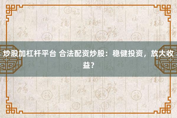 炒股加杠杆平台 合法配资炒股：稳健投资，放大收益？