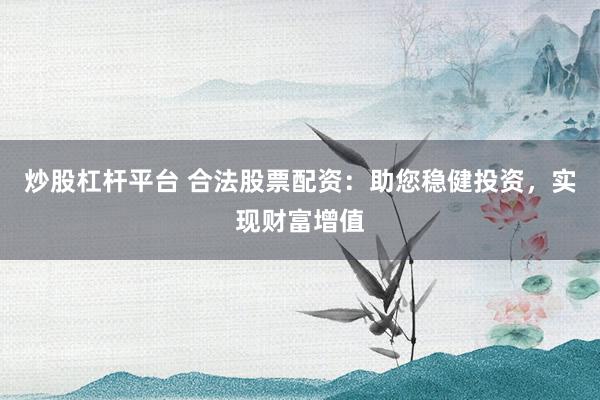 炒股杠杆平台 合法股票配资：助您稳健投资，实现财富增值