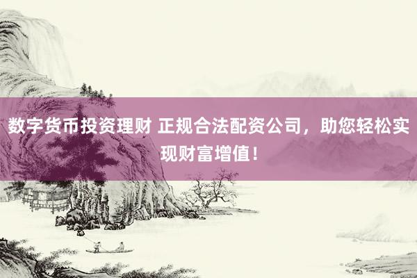 数字货币投资理财 正规合法配资公司，助您轻松实现财富增值！