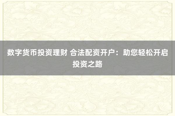 数字货币投资理财 合法配资开户：助您轻松开启投资之路