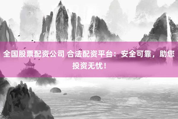 全国股票配资公司 合法配资平台：安全可靠，助您投资无忧！