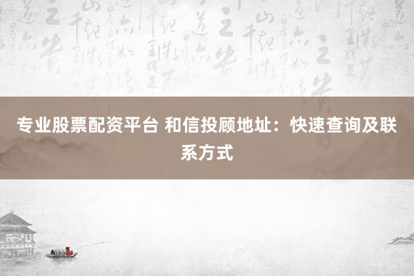 专业股票配资平台 和信投顾地址：快速查询及联系方式
