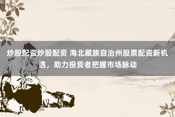 炒股配资炒股配资 海北藏族自治州股票配资新机遇，助力投资者把握市场脉动