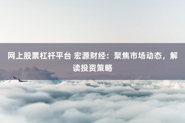 网上股票杠杆平台 宏源财经：聚焦市场动态，解读投资策略