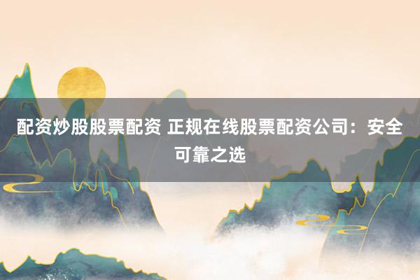 配资炒股股票配资 正规在线股票配资公司：安全可靠之选
