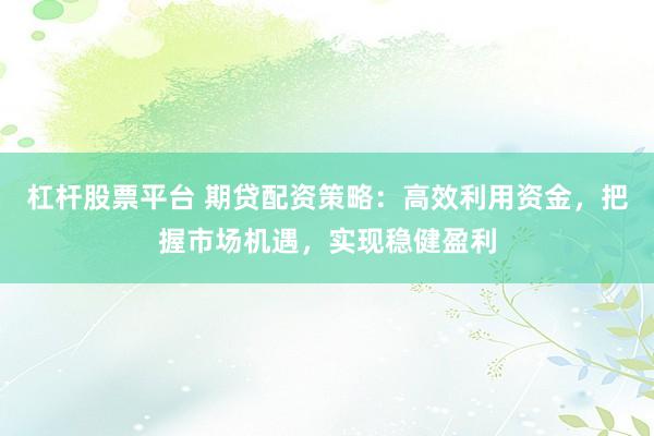 杠杆股票平台 期贷配资策略：高效利用资金，把握市场机遇，实现稳健盈利