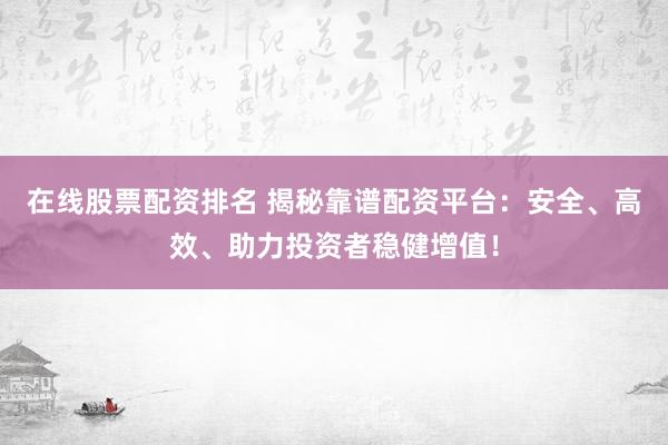 在线股票配资排名 揭秘靠谱配资平台：安全、高效、助力投资者稳健增值！