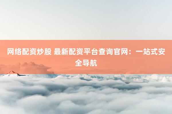 网络配资炒股 最新配资平台查询官网：一站式安全导航