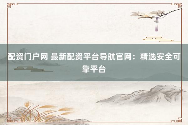 配资门户网 最新配资平台导航官网：精选安全可靠平台