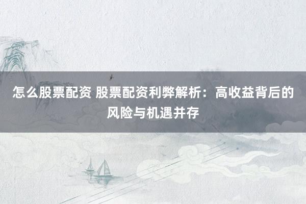 怎么股票配资 股票配资利弊解析：高收益背后的风险与机遇并存