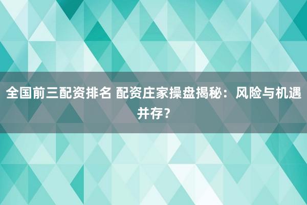 全国前三配资排名 配资庄家操盘揭秘：风险与机遇并存？