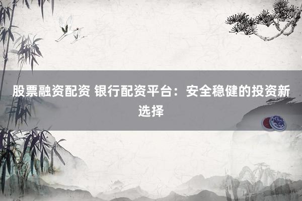 股票融资配资 银行配资平台：安全稳健的投资新选择