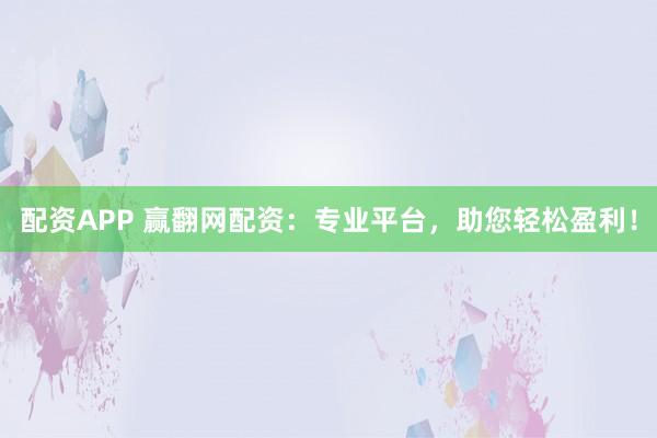 配资APP 赢翻网配资：专业平台，助您轻松盈利！