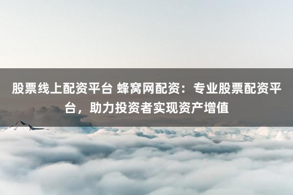 股票线上配资平台 蜂窝网配资：专业股票配资平台，助力投资者实现资产增值