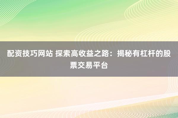 配资技巧网站 探索高收益之路：揭秘有杠杆的股票交易平台