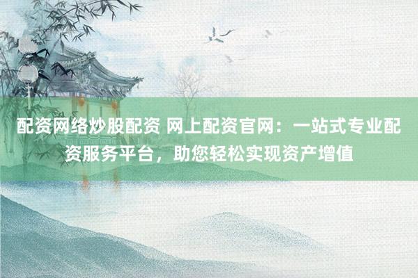 配资网络炒股配资 网上配资官网：一站式专业配资服务平台，助您轻松实现资产增值