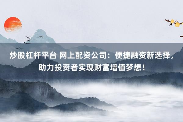 炒股杠杆平台 网上配资公司：便捷融资新选择，助力投资者实现财富增值梦想！
