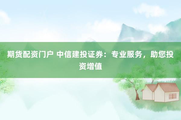 期货配资门户 中信建投证券：专业服务，助您投资增值